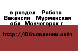  в раздел : Работа » Вакансии . Мурманская обл.,Мончегорск г.